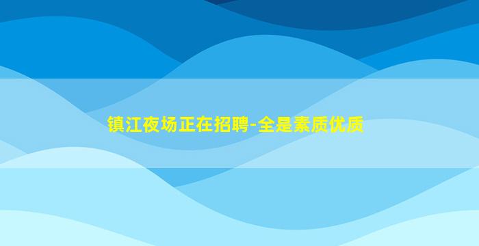 镇江夜场正在招聘-全是素质优质